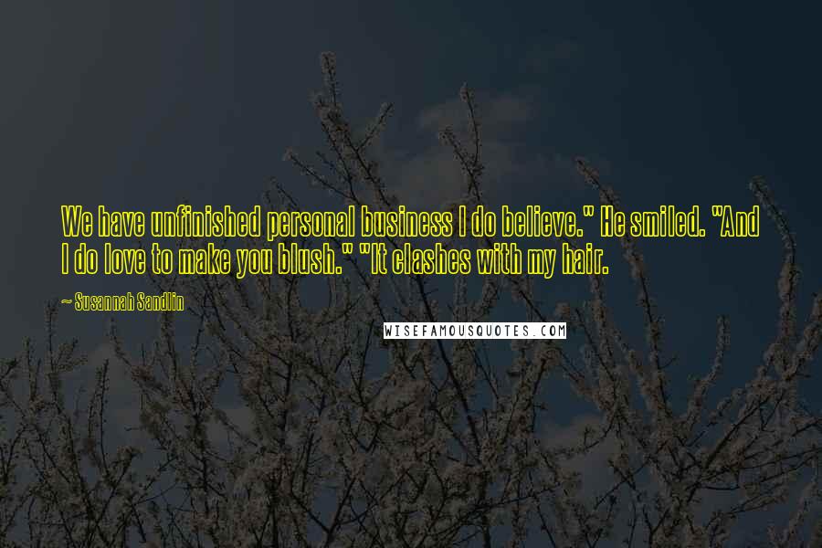 Susannah Sandlin Quotes: We have unfinished personal business I do believe." He smiled. "And I do love to make you blush." "It clashes with my hair.