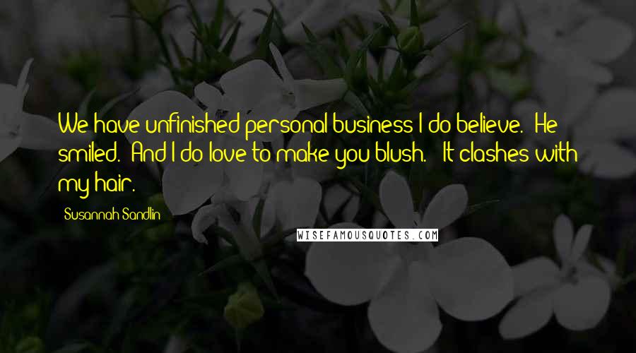 Susannah Sandlin Quotes: We have unfinished personal business I do believe." He smiled. "And I do love to make you blush." "It clashes with my hair.