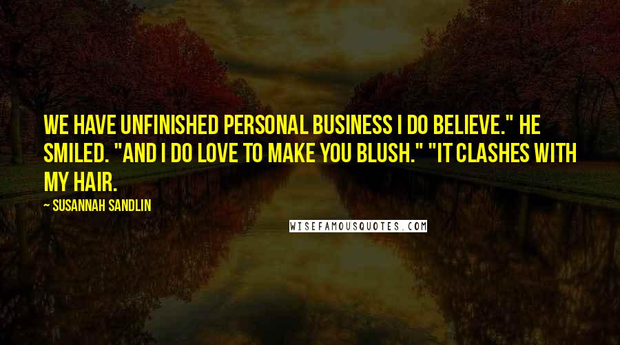 Susannah Sandlin Quotes: We have unfinished personal business I do believe." He smiled. "And I do love to make you blush." "It clashes with my hair.