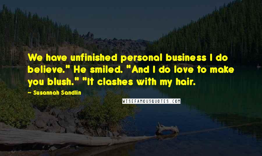 Susannah Sandlin Quotes: We have unfinished personal business I do believe." He smiled. "And I do love to make you blush." "It clashes with my hair.