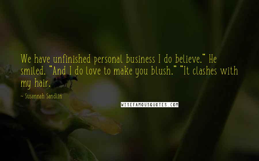 Susannah Sandlin Quotes: We have unfinished personal business I do believe." He smiled. "And I do love to make you blush." "It clashes with my hair.