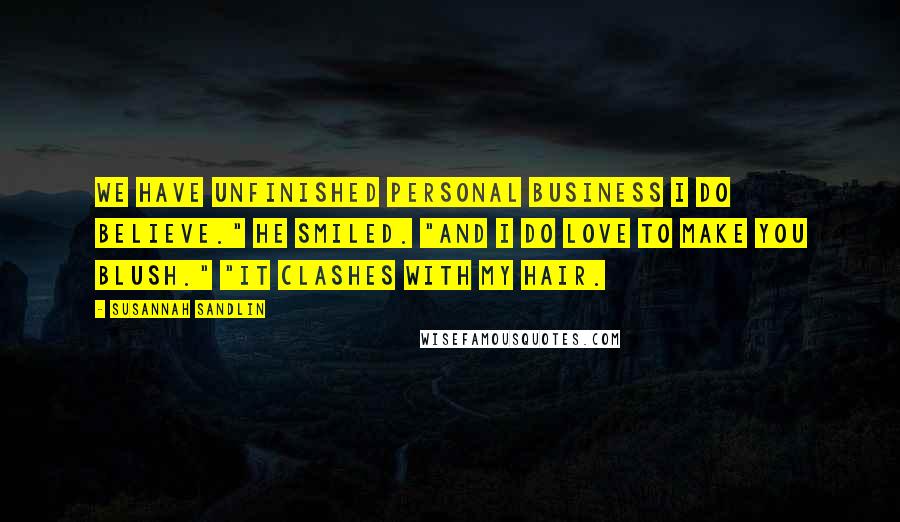 Susannah Sandlin Quotes: We have unfinished personal business I do believe." He smiled. "And I do love to make you blush." "It clashes with my hair.