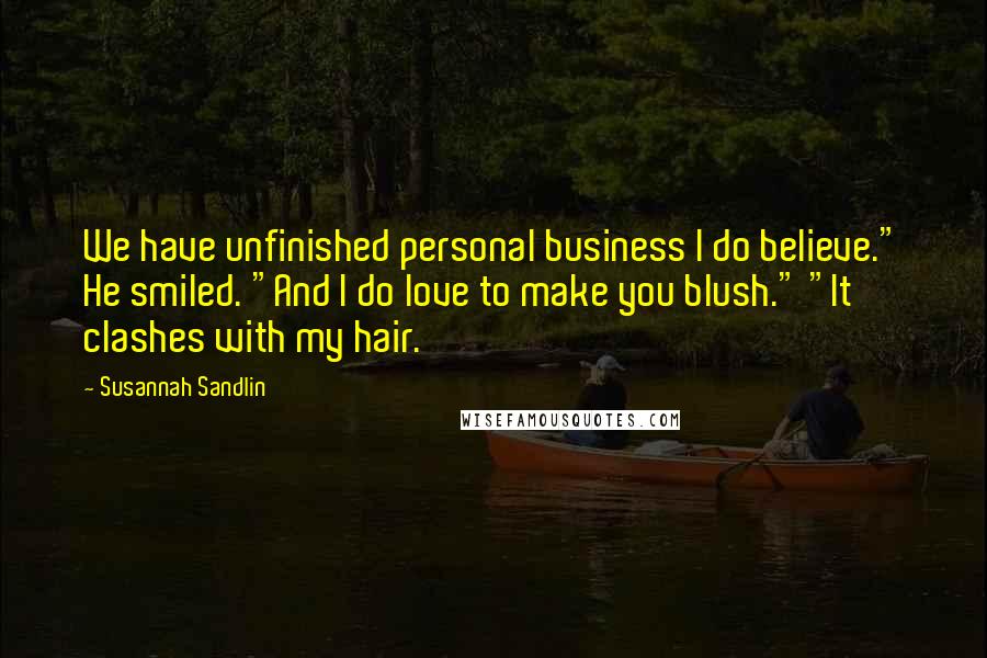 Susannah Sandlin Quotes: We have unfinished personal business I do believe." He smiled. "And I do love to make you blush." "It clashes with my hair.