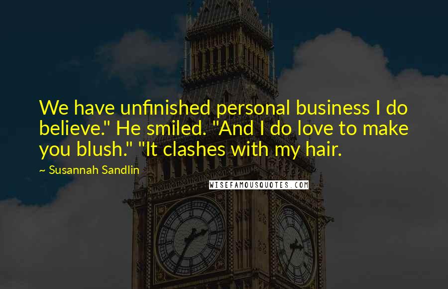 Susannah Sandlin Quotes: We have unfinished personal business I do believe." He smiled. "And I do love to make you blush." "It clashes with my hair.