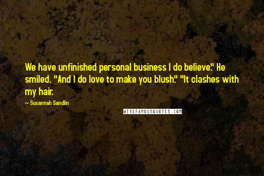 Susannah Sandlin Quotes: We have unfinished personal business I do believe." He smiled. "And I do love to make you blush." "It clashes with my hair.