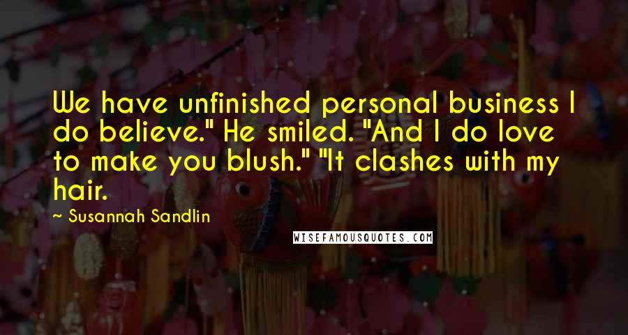 Susannah Sandlin Quotes: We have unfinished personal business I do believe." He smiled. "And I do love to make you blush." "It clashes with my hair.