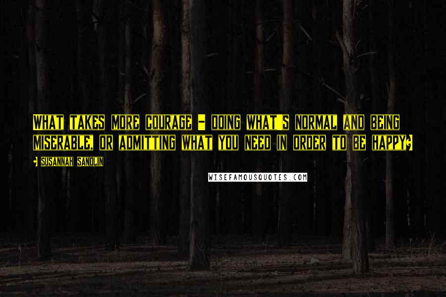 Susannah Sandlin Quotes: What takes more courage - doing what's normal and being miserable, or admitting what you need in order to be happy?