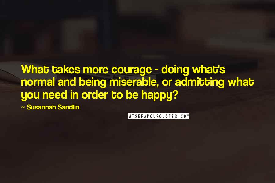 Susannah Sandlin Quotes: What takes more courage - doing what's normal and being miserable, or admitting what you need in order to be happy?