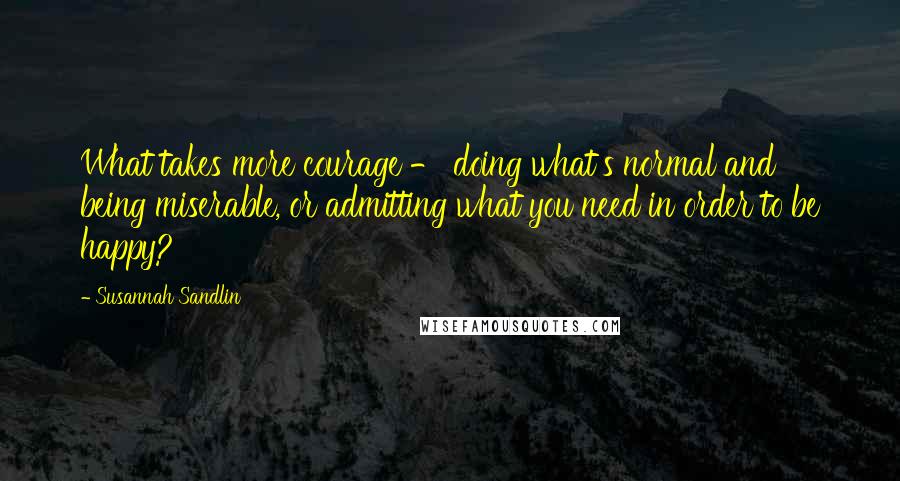Susannah Sandlin Quotes: What takes more courage - doing what's normal and being miserable, or admitting what you need in order to be happy?