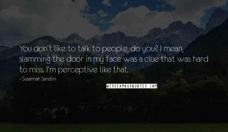 Susannah Sandlin Quotes: You don't like to talk to people, do you? I mean, slamming the door in my face was a clue that was hard to miss. I'm perceptive like that.