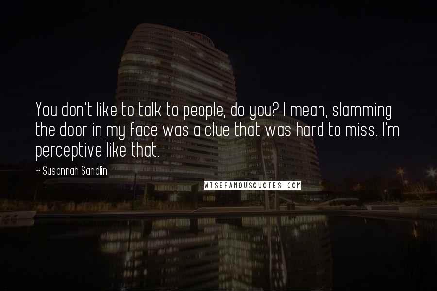 Susannah Sandlin Quotes: You don't like to talk to people, do you? I mean, slamming the door in my face was a clue that was hard to miss. I'm perceptive like that.