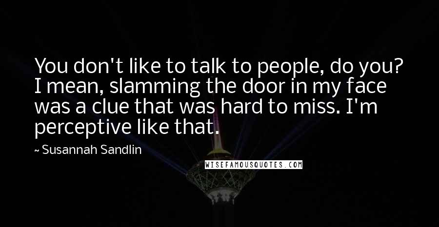 Susannah Sandlin Quotes: You don't like to talk to people, do you? I mean, slamming the door in my face was a clue that was hard to miss. I'm perceptive like that.