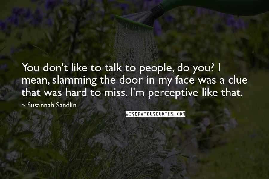Susannah Sandlin Quotes: You don't like to talk to people, do you? I mean, slamming the door in my face was a clue that was hard to miss. I'm perceptive like that.