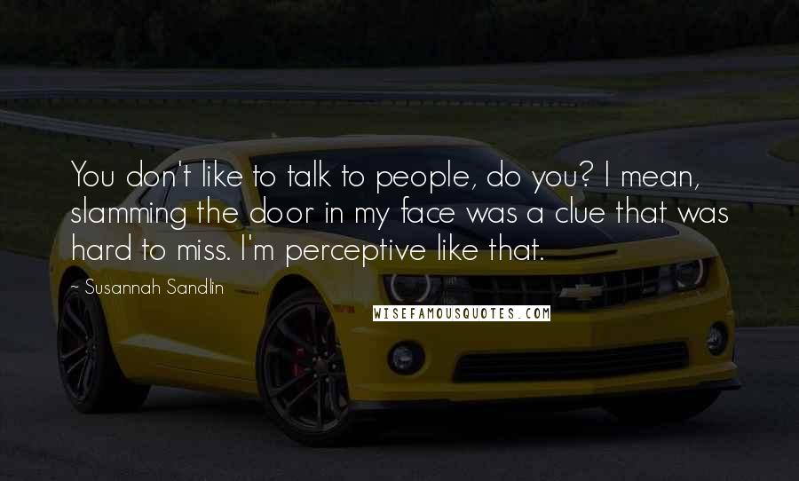 Susannah Sandlin Quotes: You don't like to talk to people, do you? I mean, slamming the door in my face was a clue that was hard to miss. I'm perceptive like that.