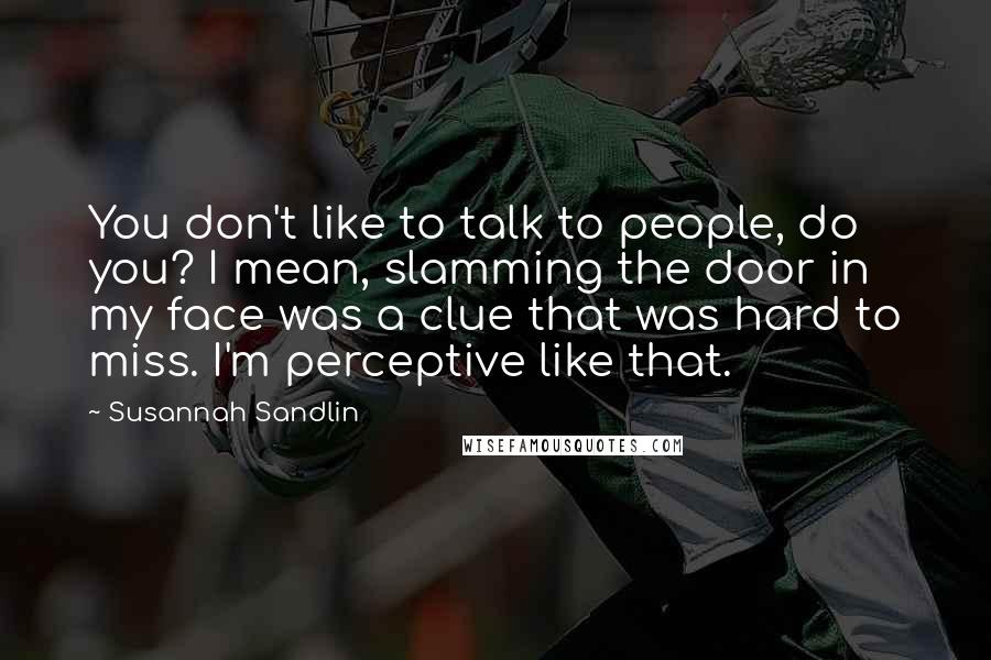 Susannah Sandlin Quotes: You don't like to talk to people, do you? I mean, slamming the door in my face was a clue that was hard to miss. I'm perceptive like that.