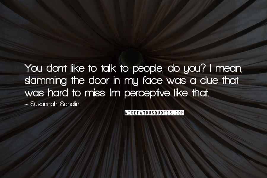 Susannah Sandlin Quotes: You don't like to talk to people, do you? I mean, slamming the door in my face was a clue that was hard to miss. I'm perceptive like that.