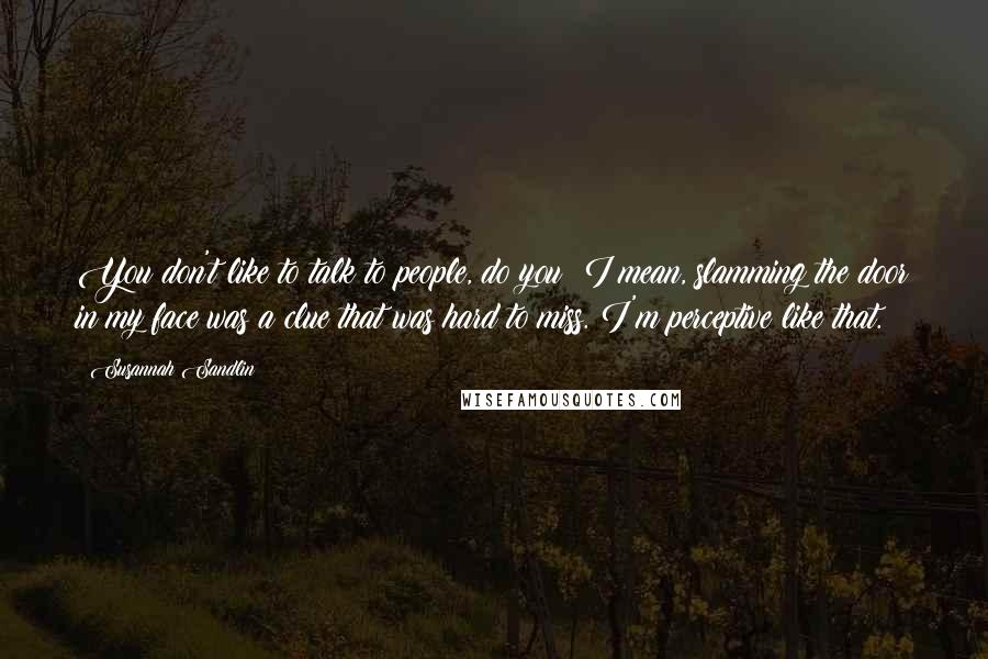 Susannah Sandlin Quotes: You don't like to talk to people, do you? I mean, slamming the door in my face was a clue that was hard to miss. I'm perceptive like that.