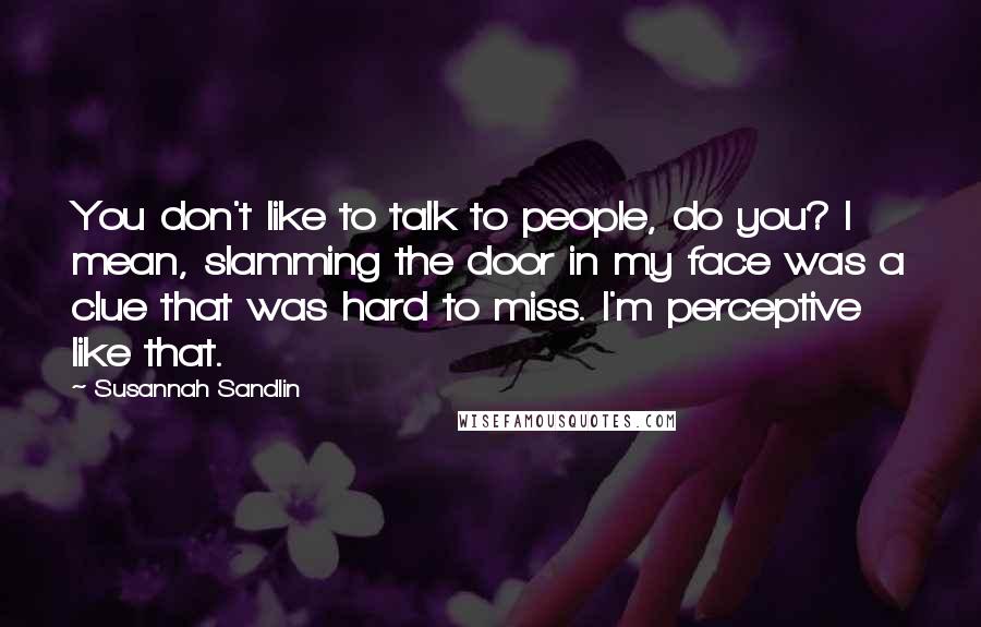 Susannah Sandlin Quotes: You don't like to talk to people, do you? I mean, slamming the door in my face was a clue that was hard to miss. I'm perceptive like that.