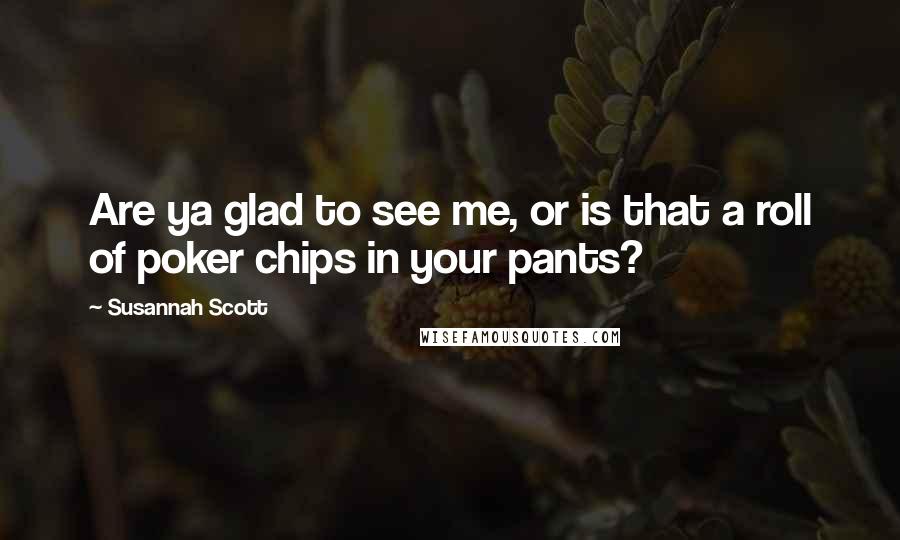 Susannah Scott Quotes: Are ya glad to see me, or is that a roll of poker chips in your pants?