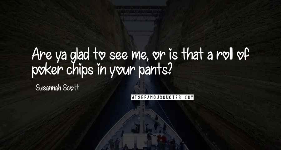 Susannah Scott Quotes: Are ya glad to see me, or is that a roll of poker chips in your pants?