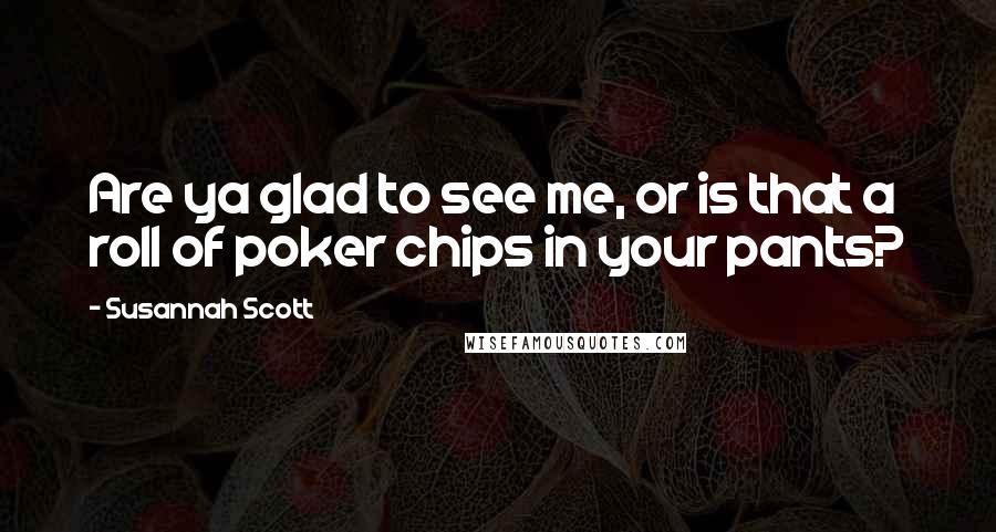 Susannah Scott Quotes: Are ya glad to see me, or is that a roll of poker chips in your pants?