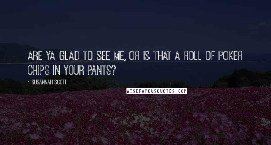 Susannah Scott Quotes: Are ya glad to see me, or is that a roll of poker chips in your pants?