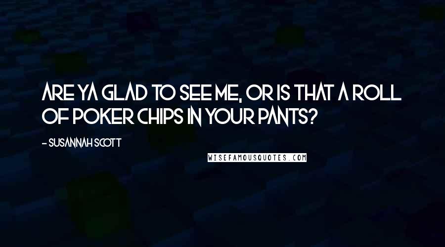 Susannah Scott Quotes: Are ya glad to see me, or is that a roll of poker chips in your pants?