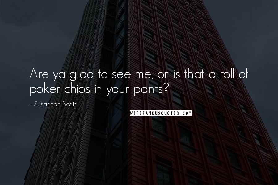 Susannah Scott Quotes: Are ya glad to see me, or is that a roll of poker chips in your pants?