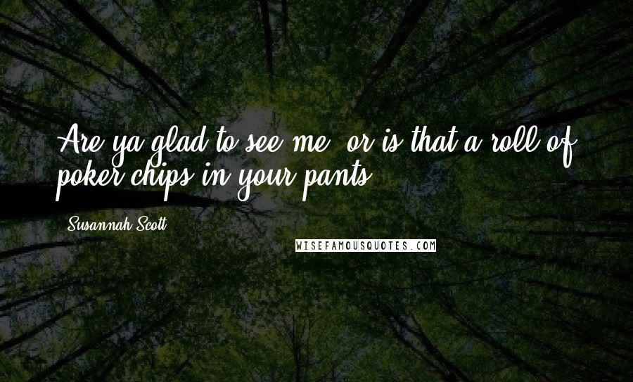 Susannah Scott Quotes: Are ya glad to see me, or is that a roll of poker chips in your pants?