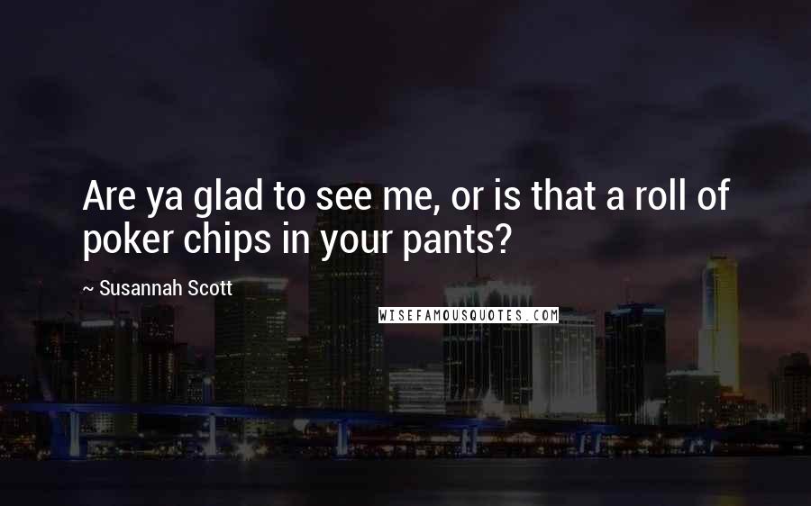 Susannah Scott Quotes: Are ya glad to see me, or is that a roll of poker chips in your pants?
