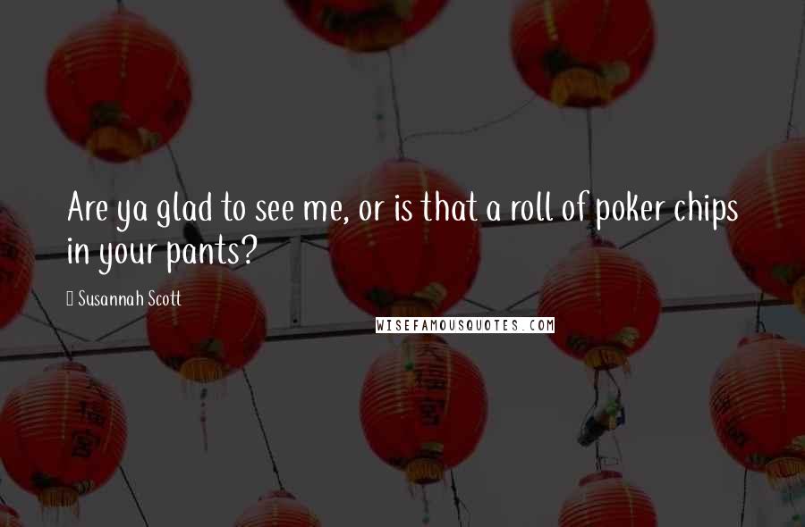 Susannah Scott Quotes: Are ya glad to see me, or is that a roll of poker chips in your pants?