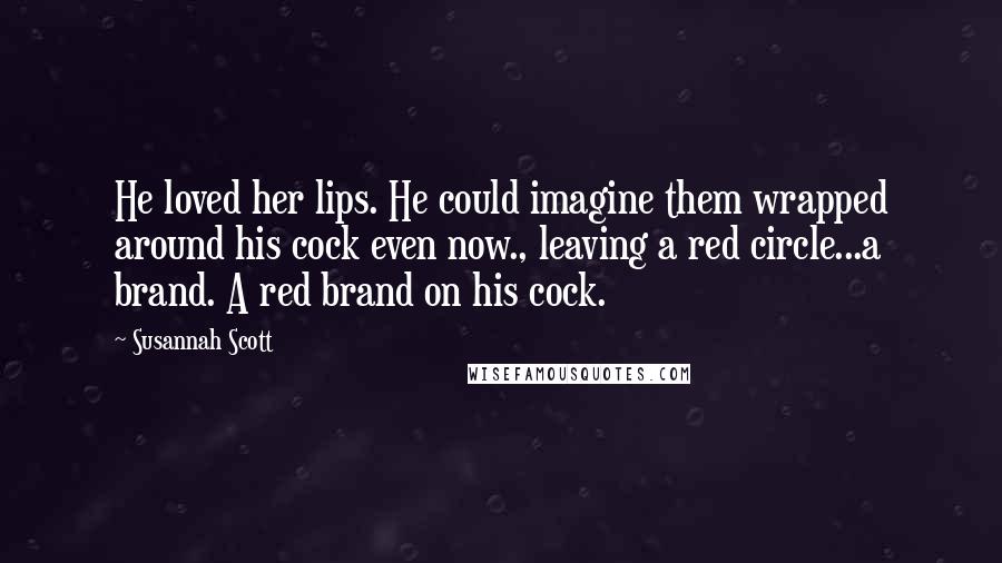 Susannah Scott Quotes: He loved her lips. He could imagine them wrapped around his cock even now., leaving a red circle...a brand. A red brand on his cock.