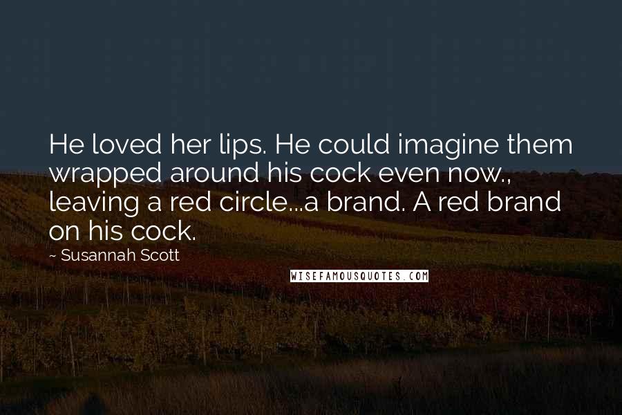 Susannah Scott Quotes: He loved her lips. He could imagine them wrapped around his cock even now., leaving a red circle...a brand. A red brand on his cock.