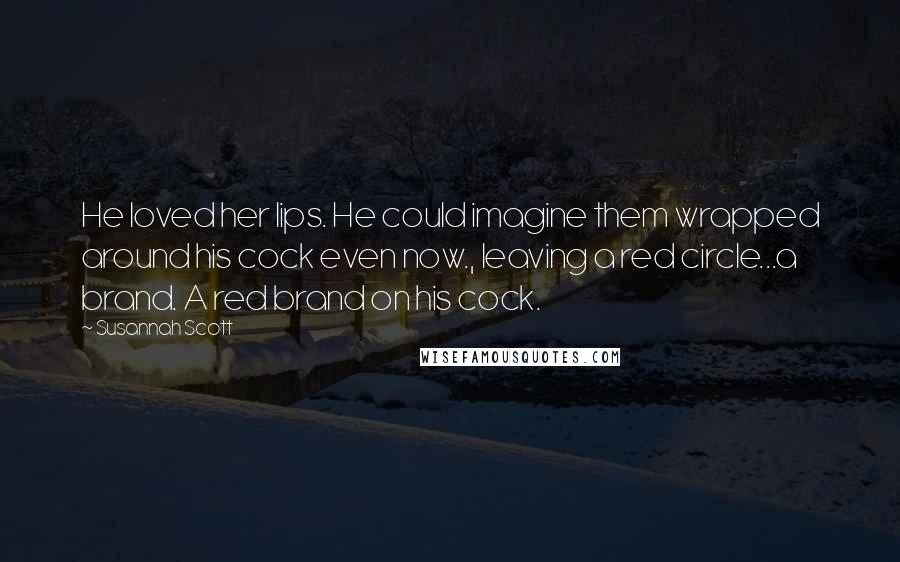 Susannah Scott Quotes: He loved her lips. He could imagine them wrapped around his cock even now., leaving a red circle...a brand. A red brand on his cock.