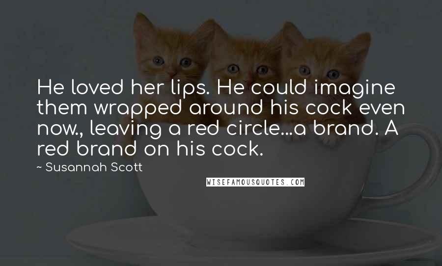 Susannah Scott Quotes: He loved her lips. He could imagine them wrapped around his cock even now., leaving a red circle...a brand. A red brand on his cock.