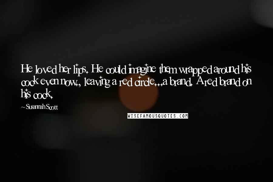 Susannah Scott Quotes: He loved her lips. He could imagine them wrapped around his cock even now., leaving a red circle...a brand. A red brand on his cock.