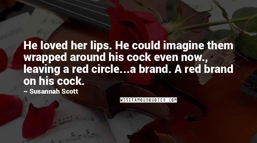 Susannah Scott Quotes: He loved her lips. He could imagine them wrapped around his cock even now., leaving a red circle...a brand. A red brand on his cock.