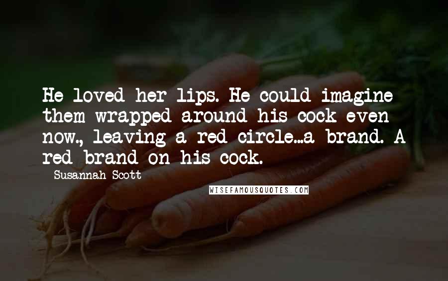 Susannah Scott Quotes: He loved her lips. He could imagine them wrapped around his cock even now., leaving a red circle...a brand. A red brand on his cock.