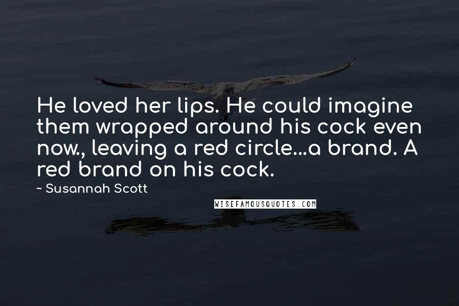 Susannah Scott Quotes: He loved her lips. He could imagine them wrapped around his cock even now., leaving a red circle...a brand. A red brand on his cock.