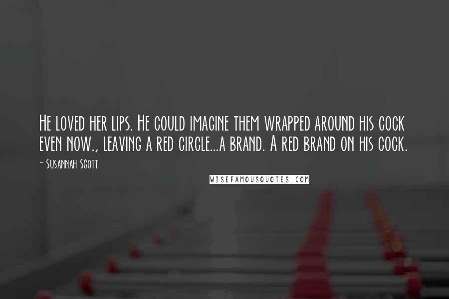 Susannah Scott Quotes: He loved her lips. He could imagine them wrapped around his cock even now., leaving a red circle...a brand. A red brand on his cock.