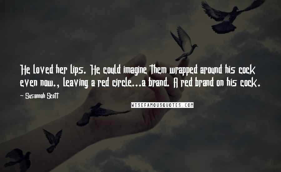 Susannah Scott Quotes: He loved her lips. He could imagine them wrapped around his cock even now., leaving a red circle...a brand. A red brand on his cock.