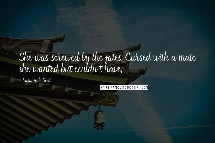 Susannah Scott Quotes: She was screwed by the fates. Cursed with a mate she wanted but couldn't have.