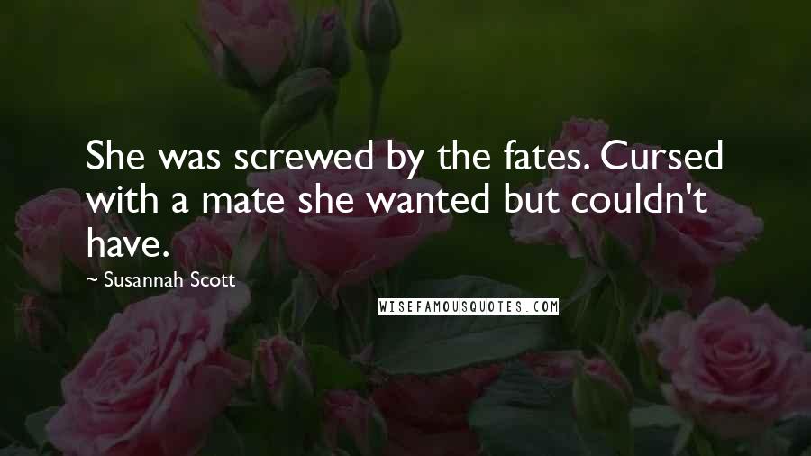 Susannah Scott Quotes: She was screwed by the fates. Cursed with a mate she wanted but couldn't have.