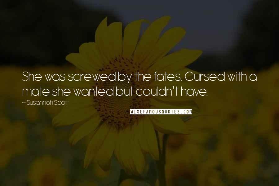 Susannah Scott Quotes: She was screwed by the fates. Cursed with a mate she wanted but couldn't have.