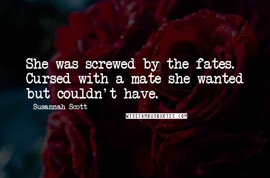 Susannah Scott Quotes: She was screwed by the fates. Cursed with a mate she wanted but couldn't have.