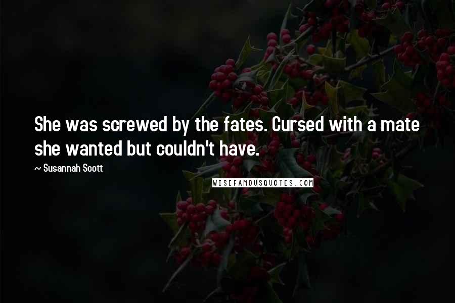 Susannah Scott Quotes: She was screwed by the fates. Cursed with a mate she wanted but couldn't have.