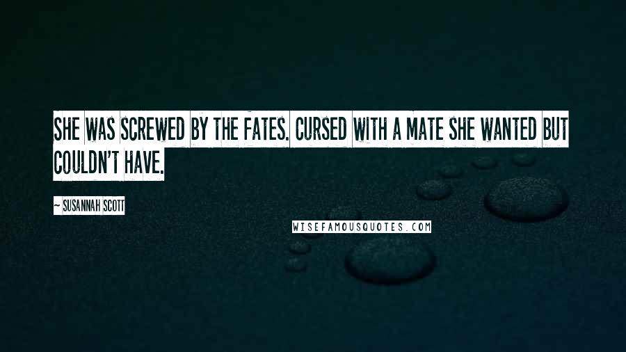 Susannah Scott Quotes: She was screwed by the fates. Cursed with a mate she wanted but couldn't have.