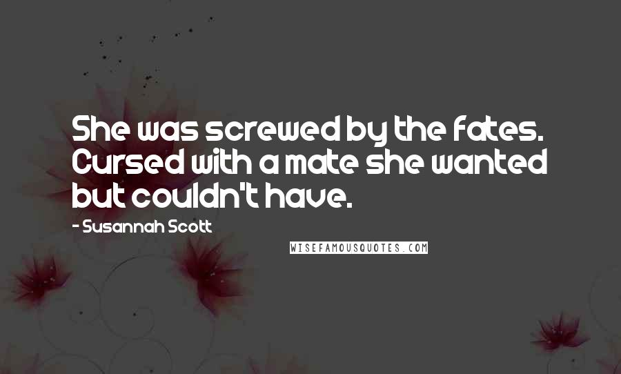 Susannah Scott Quotes: She was screwed by the fates. Cursed with a mate she wanted but couldn't have.