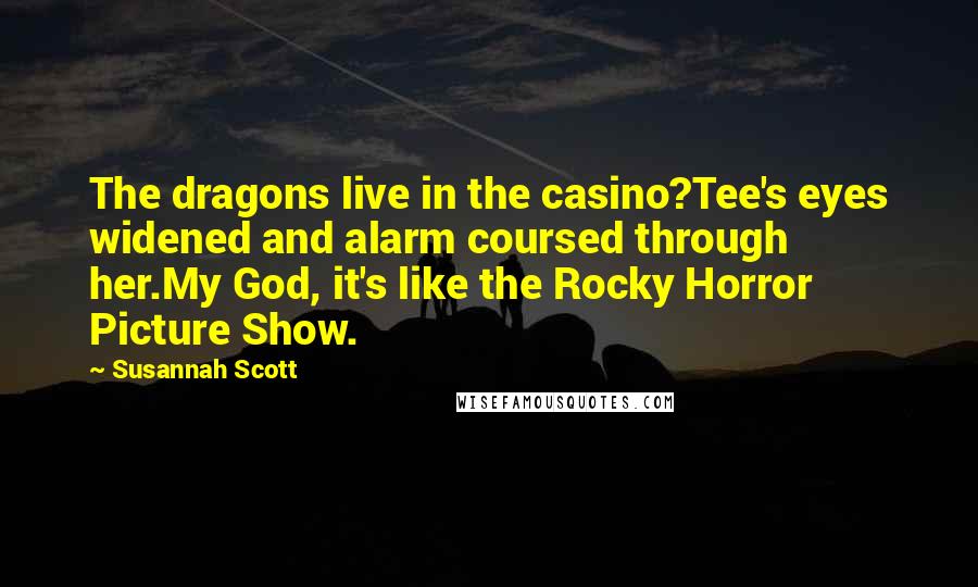 Susannah Scott Quotes: The dragons live in the casino?Tee's eyes widened and alarm coursed through her.My God, it's like the Rocky Horror Picture Show.