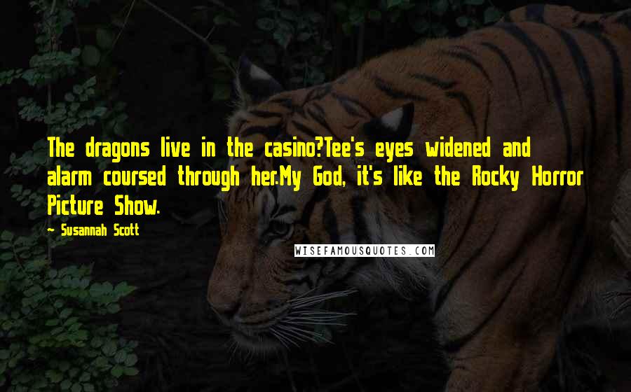 Susannah Scott Quotes: The dragons live in the casino?Tee's eyes widened and alarm coursed through her.My God, it's like the Rocky Horror Picture Show.